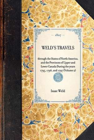 Weld's Travels: Through the States of North America, and the Provinces of Upper and Lower Canada During the Years 1795, 1796, and 1797 de Isaac Weld