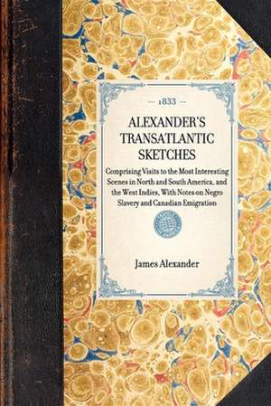 Alexander's Transatlantic Sketches: Comprising Visits to the Most Interesting Scenes in North and South America, and the West Indies, with Notes on Ne de James Alexander