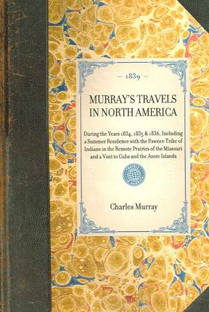 Murray's Travels in North America: During the Years 1834, 1835 & 1836, Including a Summer Residence with the Pawnee Tribe of Indians in the Remote Pra de Charles Augustus Murray