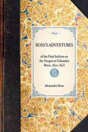 Ross's Adventures: Of the First Settlers on the Oregon or Columbia River, 1810-1813 de Alexander Ross