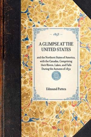 Glimpse at the United States: And the Northern States of America, with the Canadas, Comprising Their Rivers, Lakes, and Falls During the Autumn of 1 de Edmund Patten