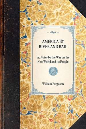 America by River and Rail: Or, Notes by the Way on the New World and Its People de William Ferguson