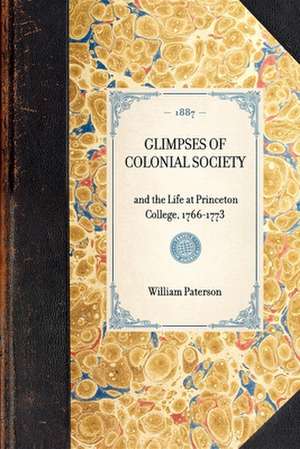 Glimpses of Colonial Society: And the Life at Princeton College, 1766-1773 de William Paterson