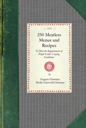 250 Meatless Menus and Recipes: To Meet the Requirements of People Under the Varying Conditions of Age, Climate and Work de Eugene Christian