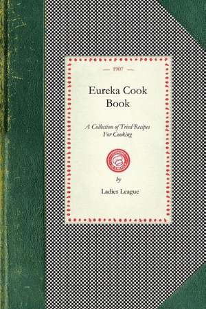 Eureka Cook Book: A Collection of Tried Recipes for Cooking de Ladies League First Congregational Churc