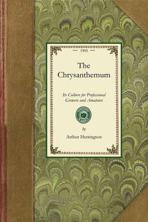 Chrysanthemum: A Practical Treatise on Its Propagation, Cultivation, Training, Rai de Arthur Herrington