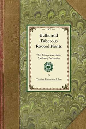 Bulbs and Tuberous-Rooted Plants: Their History, Description, Methods of Propagation and Complete Directions for Their Successful Culture in the Garde de Charles Linnaeus Allen