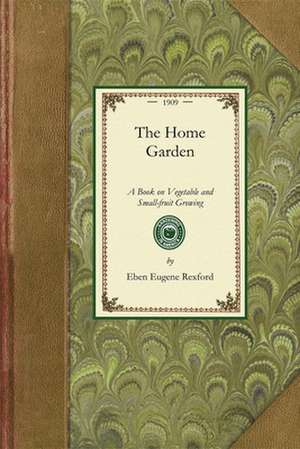 Home Garden: A Book on Vegetable and Small-Fruit Growing, for the Use of the Amateur Gardener de Eben Eugene Rexford