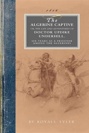 Algerine Captive: Or, the Life and Adventures of Doctor Updike Underhill Six Years a Prisoner Among the Algerines de Royall Tyler