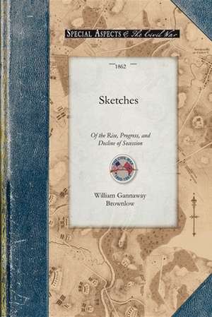 Sketches of the Rise, Progress, and Decl: With a Narrative of Personal Adventures Among the Rebels de William Gannaway Brownlow