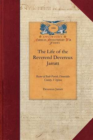 The Life of the Reverend Devereux Jarrat: Rector of Bath Parish, Dinwiddie County, Virginia de Devereux Jarratt