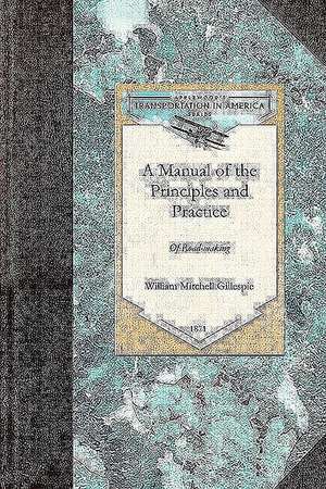 A Manual of the Principles and Practice: Comprising the Location, Consruction, and Improvement of Roads (Common, MacAdam, Paved, Plank, Etc.) and Ra de William Gillespie