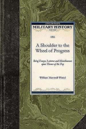 A Shoulder to the Wheel of Progress: Being Essays, Lectures and Miscellaneous Upon Themes of the Day de William Maxwell Wood