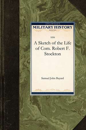 A Sketch of the Life of Com. Robert F. S de John Bayard Samuel John Bayard