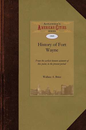 History of Fort Wayne: From the Earliest Known Accounts of This Point, to the Present Period Embracing an Extended View of the Aboriginal Tri de A. Brice Wallace a. Brice