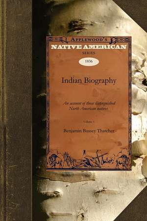 Indian Biography V1: An Account of Those Distinguished North American Natives Warriors, Statemen, and Other Remarkable Characters Volume 1 de Bussey Thatche Benjamin Bussey Thatcher