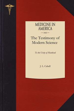 Testimony of Modern Science: Being a Summary of the Conclusions Announced by the Highest Authorities in the Several Departments of Physiology, Zool de J. L. Cabell