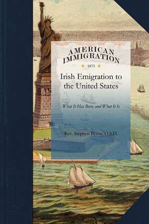 Irish Emigration to the United States: What It Has Been, and What It Is de O. S. D. Rev Stephen Byrne