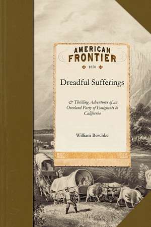 Dreadful Sufferings: & Thrilling Adventures of an Overland Party of Emigrants to California de William Beschke