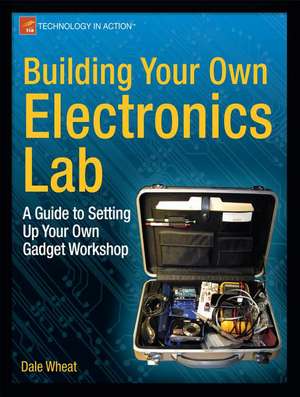 Building Your Own Electronics Lab: A Guide to Setting Up Your Own Gadget Workshop de Dale Wheat