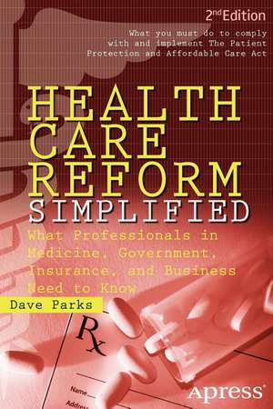 Health Care Reform Simplified: What Professionals in Medicine, Government, Insurance, and Business Need to Know de David Parks