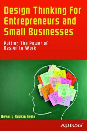 Design Thinking for Entrepreneurs and Small Businesses: Putting the Power of Design to Work de Beverly Rudkin Ingle