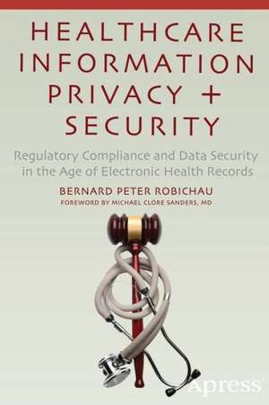 Healthcare Information Privacy and Security: Regulatory Compliance and Data Security in the Age of Electronic Health Records de Bernard Peter Robichau