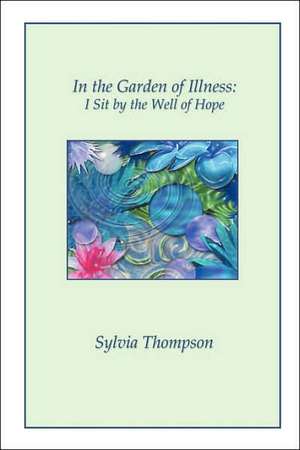 In the Garden of Illness: I Sit by the Well of Hope de Sylvia Thompson