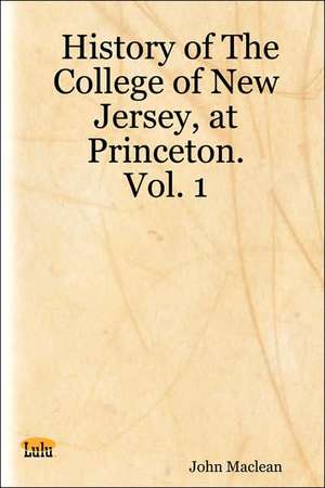 History of the College of New Jersey, at Princeton. Vol. 1 de John Maclean