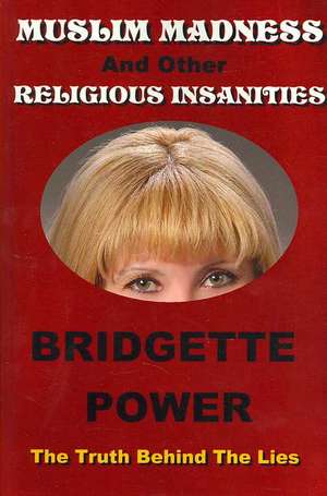 Muslim Madness and Other Religious Insanities: The Truth Behind the Lies de Bridgette Power