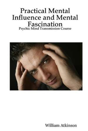 Practical Mental Influence and Mental Fascination: Psychic Mind Transmission Course de William Atkinson