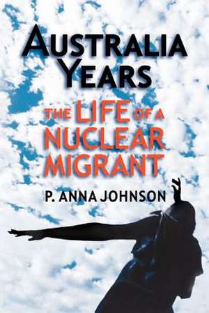 AUSTRALIA YEARS The Life of a Nuclear Migrant de P. Anna Johnson