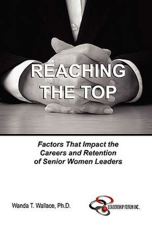 Reaching The Top: Factors That Impact the Careers and Retention of Senior Women Leaders de Ph.D. Wanda T. Wallace