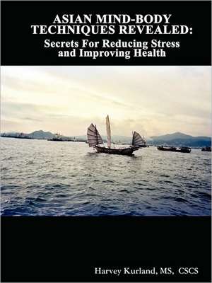 Asian Mind-Body Techniques Revealed: Secrets for Reducing Stress and Improving Health de MS Cscs Harvey Kurland