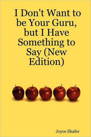 I Don't Want to be Your Guru, but I Have Something to Say (New Edition) de Joyce Shafer