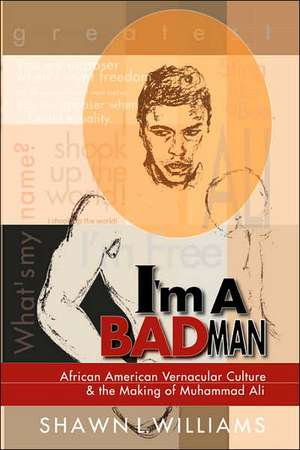 I'm a Bad Man: African American Vernacular Culture and the Making of Muhammad Ali de Shawn Williams