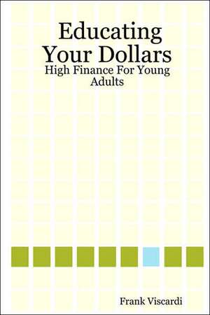 Educating Your Dollars: High Finance for Young Adults de Frank Viscardi