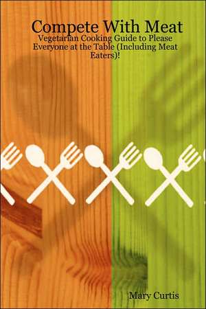 Compete With Meat: Vegetarian Cooking Guide to Please Everyone at the Table (Including Meat Eaters)! de Mary Curtis