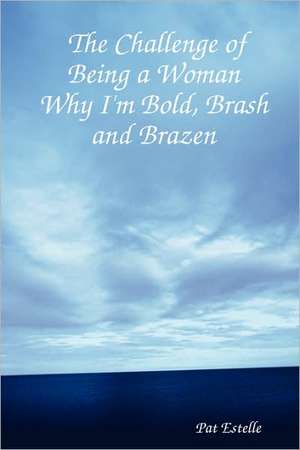 The Challenge of Being a Woman: Why I'm Bold, Brash and Brazen de Pat Estelle