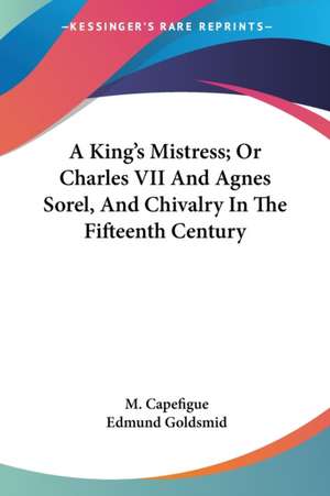 A King's Mistress; Or Charles VII And Agnes Sorel, And Chivalry In The Fifteenth Century de M. Capefigue