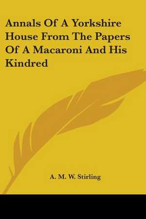 Annals Of A Yorkshire House From The Papers Of A Macaroni And His Kindred de A. M. W. Stirling