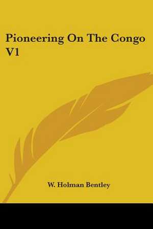 Pioneering On The Congo V1 de W. Holman Bentley