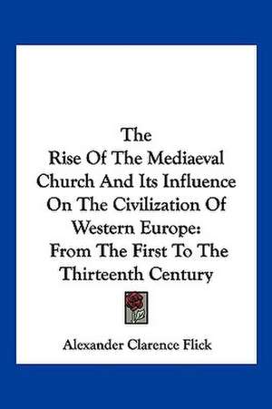 The Rise Of The Mediaeval Church And Its Influence On The Civilization Of Western Europe de Alexander Clarence Flick