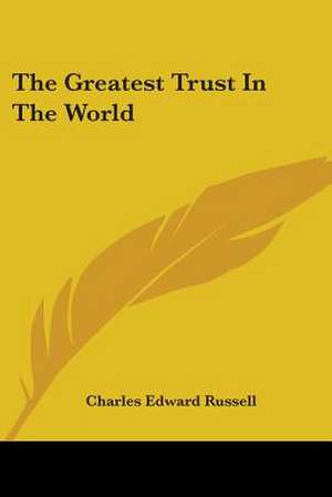 The Greatest Trust In The World de Charles Edward Russell