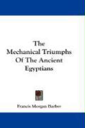 The Mechanical Triumphs Of The Ancient Egyptians de Francis Morgan Barber