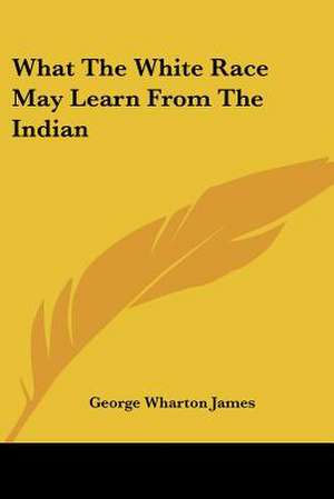 What The White Race May Learn From The Indian de George Wharton James