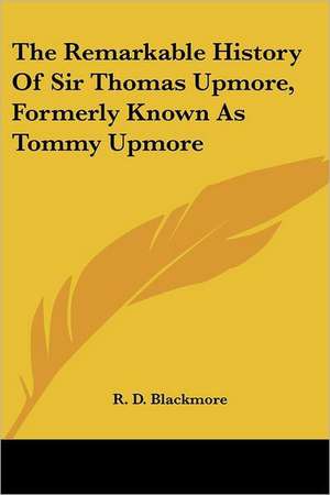 The Remarkable History Of Sir Thomas Upmore, Formerly Known As Tommy Upmore de R. D. Blackmore