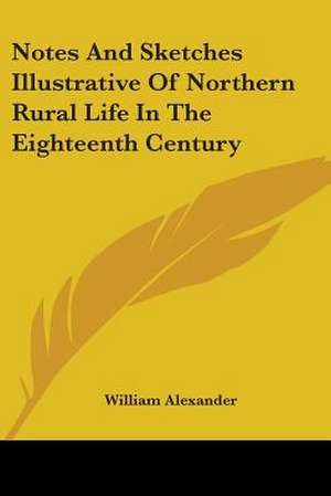 Notes And Sketches Illustrative Of Northern Rural Life In The Eighteenth Century de William Alexander