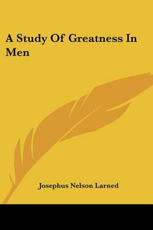 A Study Of Greatness In Men de Josephus Nelson Larned