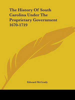 The History Of South Carolina Under The Proprietary Government 1670-1719 de Edward McCrady